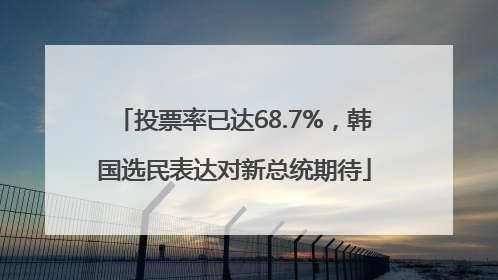 投票率已达68.7%，韩国选民表达对新总统期待
