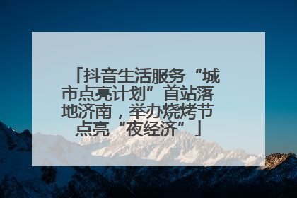 抖音生活服务“城市点亮计划”首站落地济南，举办烧烤节点亮“夜经济”