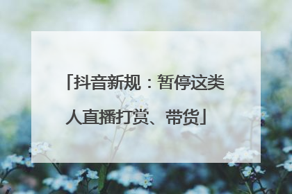 抖音新规：暂停这类人直播打赏、带货