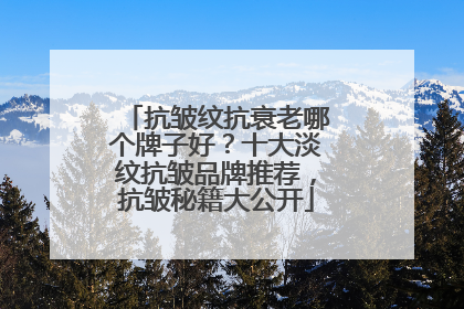 抗皱纹抗衰老哪个牌子好？十大淡纹抗皱品牌推荐，抗皱秘籍大公开