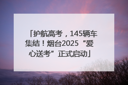 护航高考，145辆车集结！烟台2025“爱心送考”正式启动