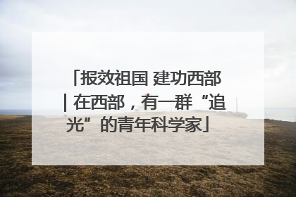 报效祖国 建功西部｜在西部，有一群“追光”的青年科学家