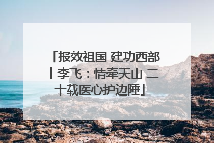 报效祖国 建功西部丨李飞：情牵天山 二十载医心护边陲