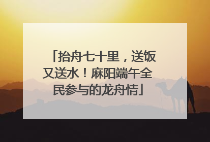 抬舟七十里，送饭又送水！麻阳端午全民参与的龙舟情