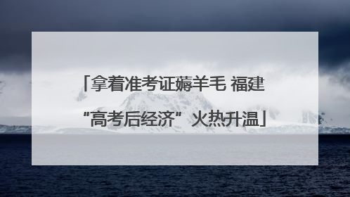 拿着准考证薅羊毛 福建“高考后经济”火热升温