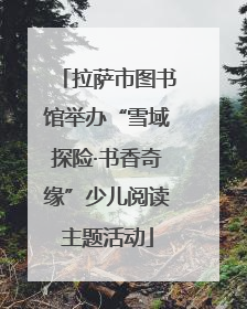 拉萨市图书馆举办“雪域探险·书香奇缘”少儿阅读主题活动