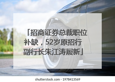 招商证券总裁职位补缺，52岁原招行副行长朱江涛履新
