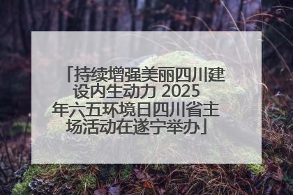 持续增强美丽四川建设内生动力 2025年六五环境日四川省主场活动在遂宁举办