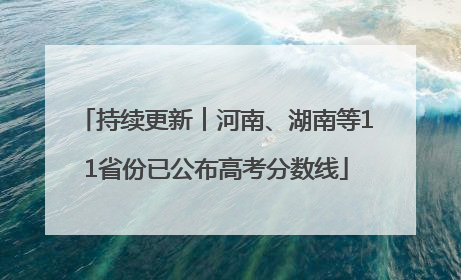持续更新︱河南、湖南等11省份已公布高考分数线