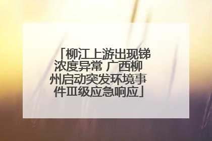 柳江上游出现锑浓度异常 广西柳州启动突发环境事件Ⅲ级应急响应