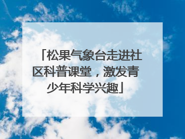松果气象台走进社区科普课堂，激发青少年科学兴趣