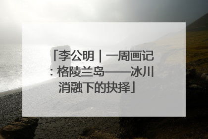 李公明｜一周画记：格陵兰岛——冰川消融下的抉择
