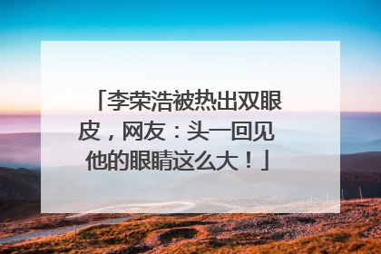 李荣浩被热出双眼皮，网友：头一回见他的眼睛这么大！