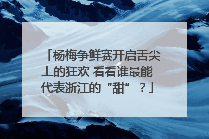 杨梅争鲜赛开启舌尖上的狂欢 看看谁最能代表浙江的“甜”？