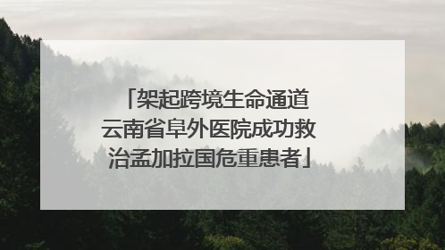 架起跨境生命通道 云南省阜外医院成功救治孟加拉国危重患者