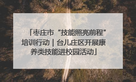 枣庄市“技能照亮前程”培训行动｜台儿庄区开展康养类技能进校园活动