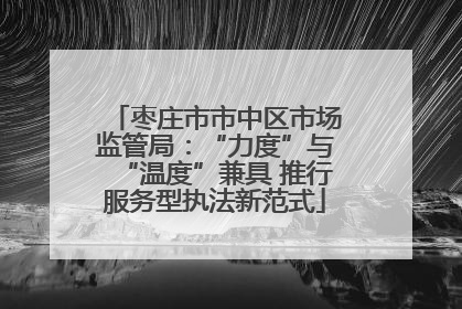 枣庄市市中区市场监管局：“力度”与“温度”兼具 推行服务型执法新范式