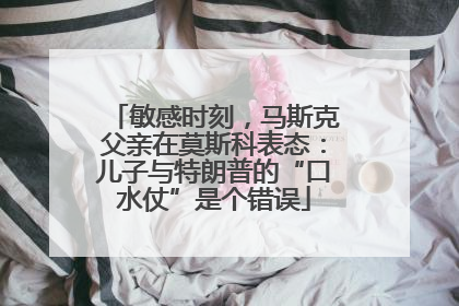 敏感时刻，马斯克父亲在莫斯科表态：儿子与特朗普的“口水仗”是个错误