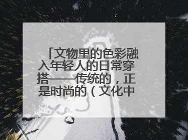 文物里的色彩融入年轻人的日常穿搭——传统的，正是时尚的（文化中国行·这些美 很中国）