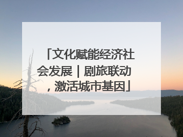 文化赋能经济社会发展｜剧旅联动，激活城市基因