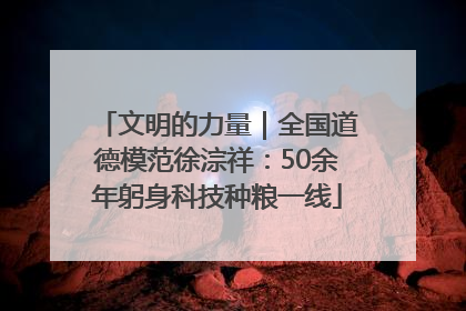 文明的力量｜全国道德模范徐淙祥：50余年躬身科技种粮一线