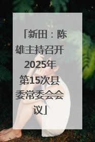新田：陈雄主持召开2025年第15次县委常委会会议