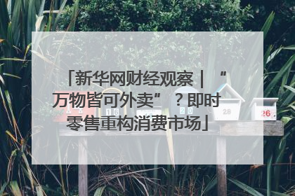 新华网财经观察｜“万物皆可外卖”？即时零售重构消费市场