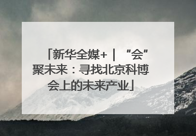 新华全媒+｜“会”聚未来：寻找北京科博会上的未来产业