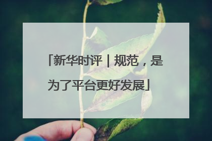 新华时评｜规范，是为了平台更好发展
