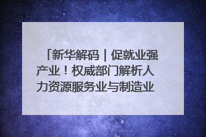 新华解码｜促就业强产业！权威部门解析人力资源服务业与制造业融合发展试点