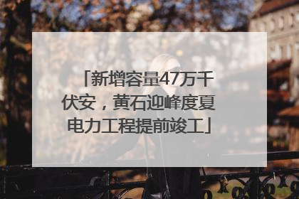 新增容量47万千伏安，黄石迎峰度夏电力工程提前竣工