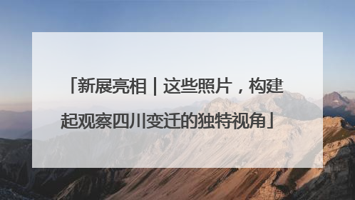 新展亮相｜这些照片，构建起观察四川变迁的独特视角