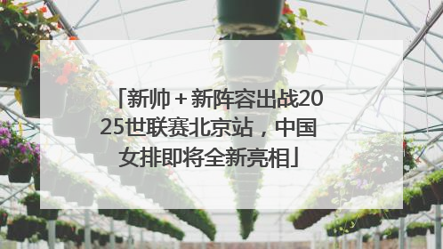 新帅＋新阵容出战2025世联赛北京站，中国女排即将全新亮相