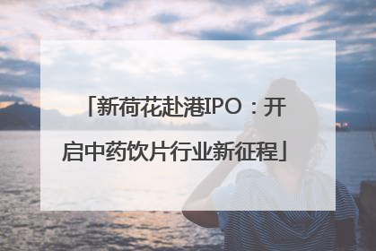 新荷花赴港IPO：开启中药饮片行业新征程
