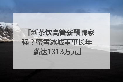 新茶饮高管薪酬哪家强？蜜雪冰城董事长年薪达1313万元