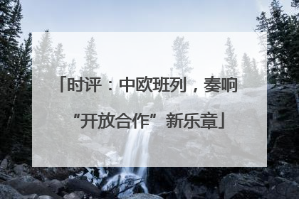 时评：中欧班列，奏响“开放合作”新乐章