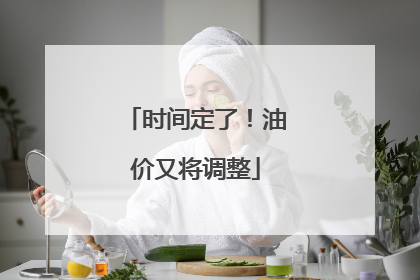 时间定了！油价又将调整