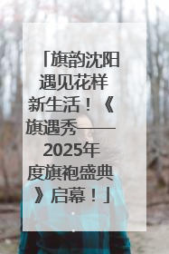 旗韵沈阳 遇见花样新生活！《旗遇秀——2025年度旗袍盛典》启幕！