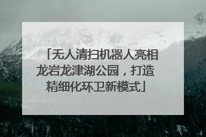 无人清扫机器人亮相龙岩龙津湖公园，打造精细化环卫新模式