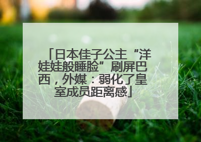日本佳子公主“洋娃娃般睡脸”刷屏巴西，外媒：弱化了皇室成员距离感