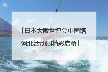 日本大阪世博会中国馆河北活动周精彩启幕