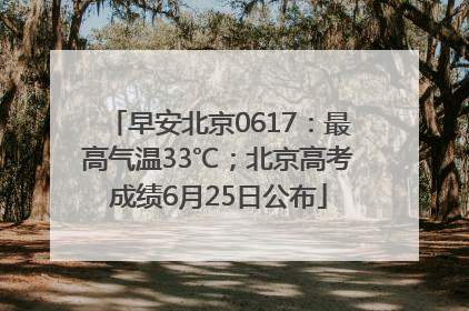 早安北京0617：最高气温33℃；北京高考成绩6月25日公布