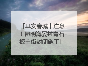 早安春城丨注意！昆明海晏村青石板主街封闭施工