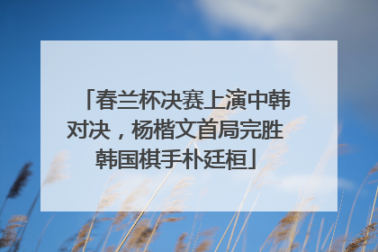 春兰杯决赛上演中韩对决，杨楷文首局完胜韩国棋手朴廷桓