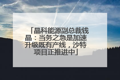 晶科能源副总裁钱晶：当务之急是加速升级既有产线，沙特项目正推进中