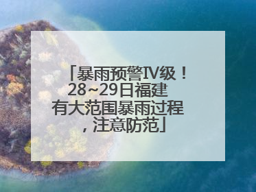 暴雨预警Ⅳ级！28~29日福建有大范围暴雨过程，注意防范