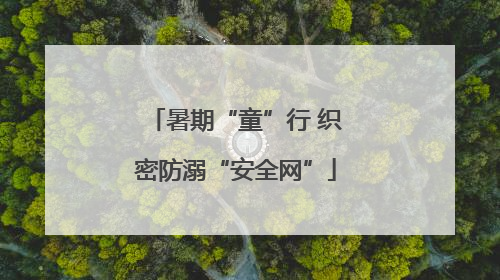 暑期“童”行 织密防溺“安全网”