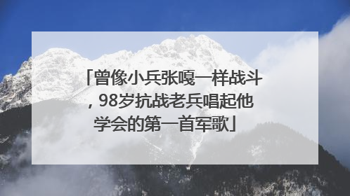 曾像小兵张嘎一样战斗，98岁抗战老兵唱起他学会的第一首军歌