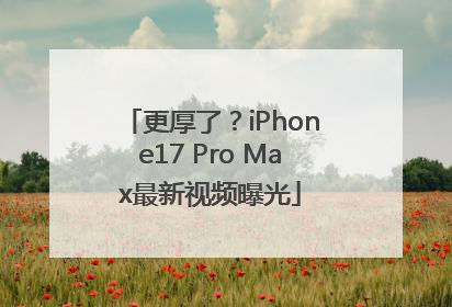 更厚了？iPhone17 Pro Max最新视频曝光