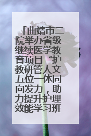 曲靖市二院举办省级继续医学教育项目“护教研管人文五位一体同向发力，助力提升护理效能学习班”